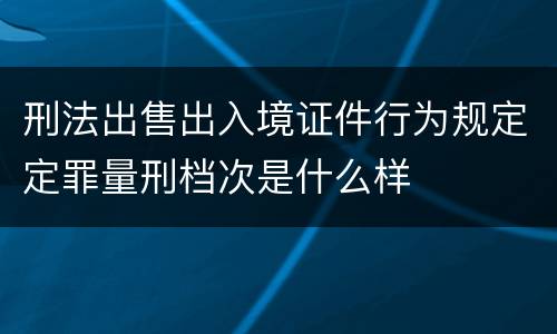 刑法出售出入境证件行为规定定罪量刑档次是什么样