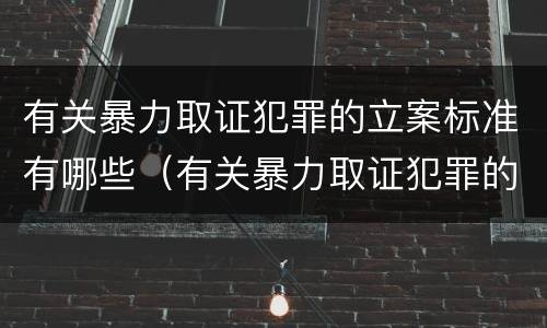 有关暴力取证犯罪的立案标准有哪些（有关暴力取证犯罪的立案标准有哪些要求）