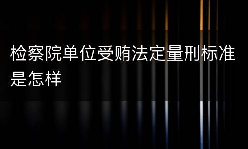 检察院单位受贿法定量刑标准是怎样