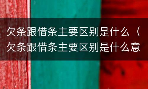 欠条跟借条主要区别是什么（欠条跟借条主要区别是什么意思）