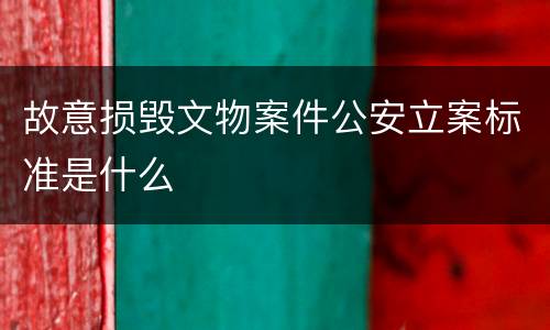 故意损毁文物案件公安立案标准是什么