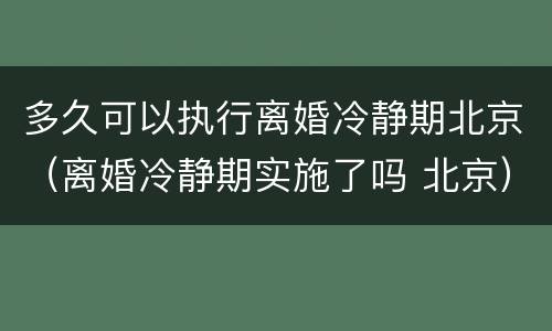 多久可以执行离婚冷静期北京（离婚冷静期实施了吗 北京）
