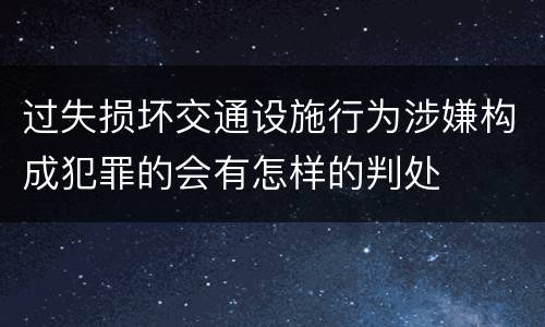 过失损坏交通设施行为涉嫌构成犯罪的会有怎样的判处