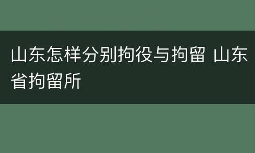 山东怎样分别拘役与拘留 山东省拘留所