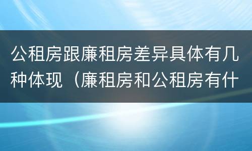 公租房跟廉租房差异具体有几种体现（廉租房和公租房有什么不同）