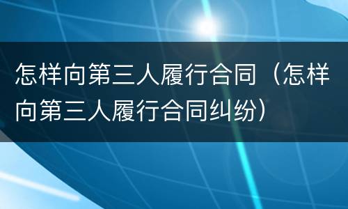 怎样向第三人履行合同（怎样向第三人履行合同纠纷）