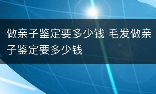 做亲子鉴定要多少钱 毛发做亲子鉴定要多少钱