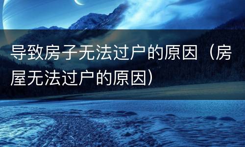 导致房子无法过户的原因（房屋无法过户的原因）