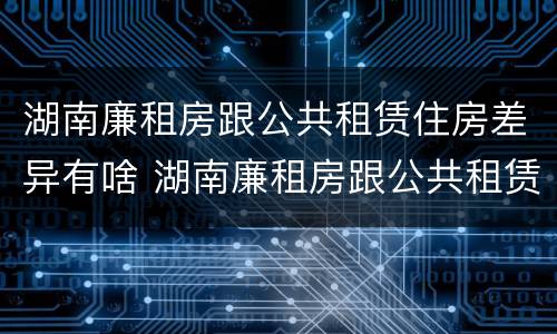 湖南廉租房跟公共租赁住房差异有啥 湖南廉租房跟公共租赁住房差异有啥区别