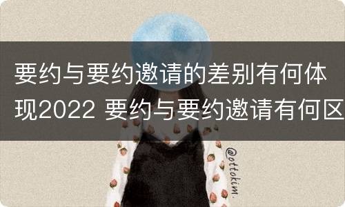 要约与要约邀请的差别有何体现2022 要约与要约邀请有何区别?