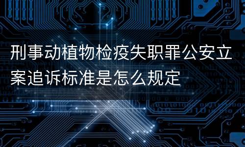 刑事动植物检疫失职罪公安立案追诉标准是怎么规定
