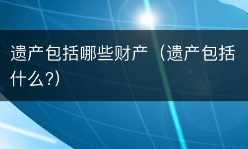 遗产包括哪些财产（遗产包括什么?）