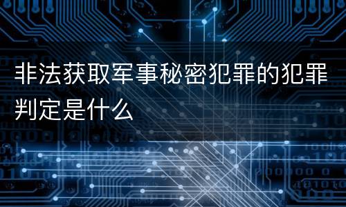 非法获取军事秘密犯罪的犯罪判定是什么