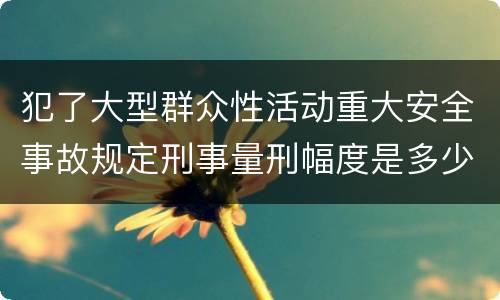 犯了大型群众性活动重大安全事故规定刑事量刑幅度是多少