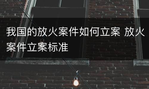 我国的放火案件如何立案 放火案件立案标准