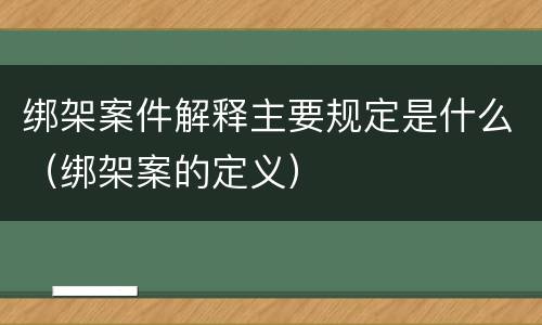 绑架案件解释主要规定是什么（绑架案的定义）