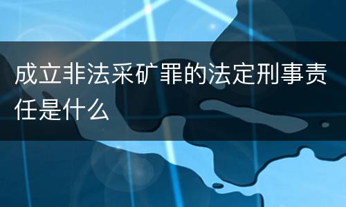 成立非法采矿罪的法定刑事责任是什么