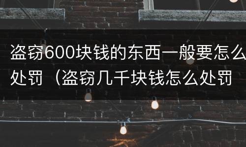 盗窃600块钱的东西一般要怎么处罚（盗窃几千块钱怎么处罚）