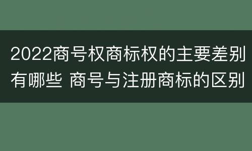 2022商号权商标权的主要差别有哪些 商号与注册商标的区别