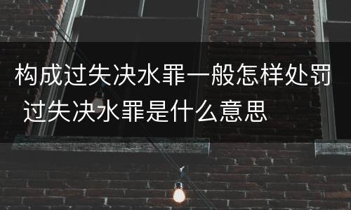 构成过失决水罪一般怎样处罚 过失决水罪是什么意思