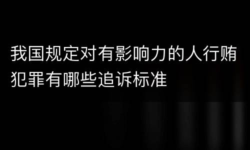 我国规定对有影响力的人行贿犯罪有哪些追诉标准