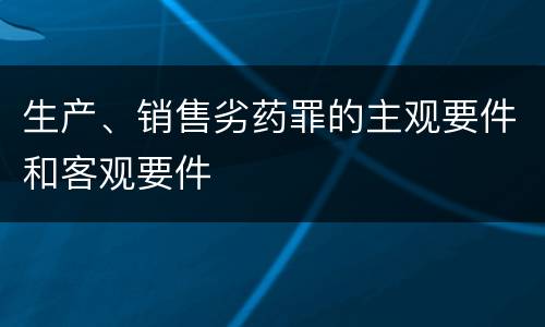 生产、销售劣药罪的主观要件和客观要件