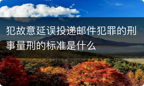 犯故意延误投递邮件犯罪的刑事量刑的标准是什么