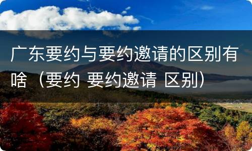 广东要约与要约邀请的区别有啥（要约 要约邀请 区别）