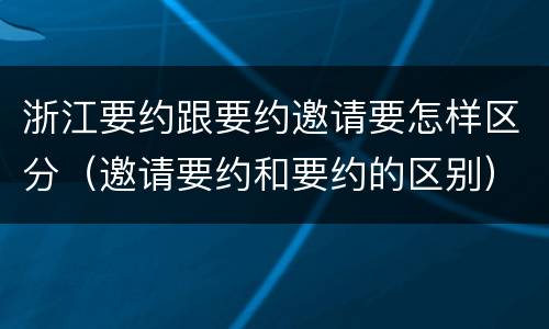浙江要约跟要约邀请要怎样区分（邀请要约和要约的区别）