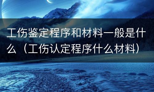 工伤鉴定程序和材料一般是什么（工伤认定程序什么材料）