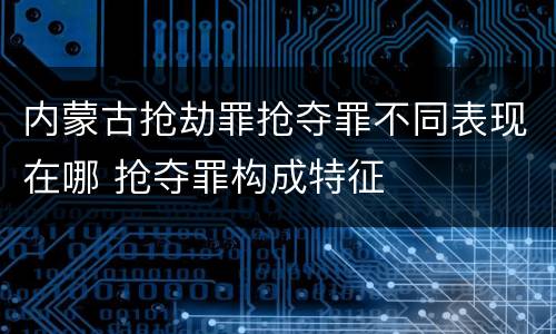 内蒙古抢劫罪抢夺罪不同表现在哪 抢夺罪构成特征