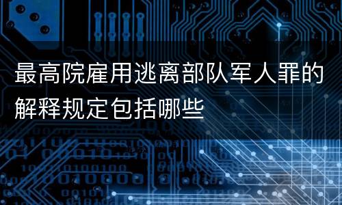 最高院雇用逃离部队军人罪的解释规定包括哪些