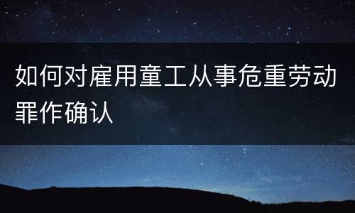 如何对雇用童工从事危重劳动罪作确认