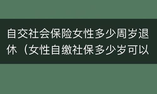 自交社会保险女性多少周岁退休（女性自缴社保多少岁可以退休?）
