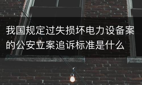 我国规定过失损坏电力设备案的公安立案追诉标准是什么