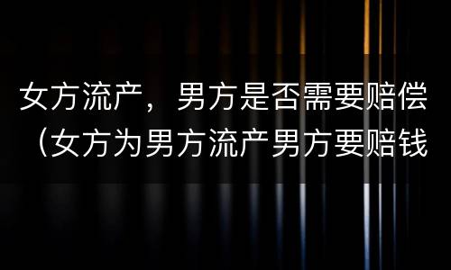 女方流产，男方是否需要赔偿（女方为男方流产男方要赔钱吗）