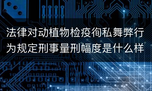 法律对动植物检疫徇私舞弊行为规定刑事量刑幅度是什么样