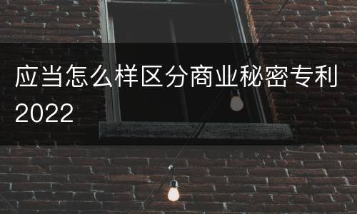 应当怎么样区分商业秘密专利2022