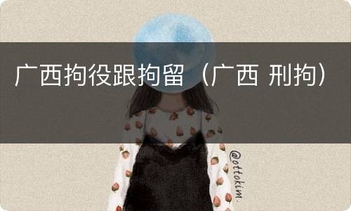 广西拘役跟拘留（广西 刑拘）