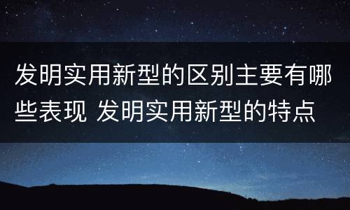 发明实用新型的区别主要有哪些表现 发明实用新型的特点