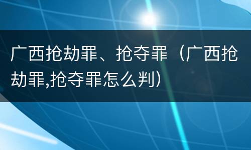 广西抢劫罪、抢夺罪（广西抢劫罪,抢夺罪怎么判）