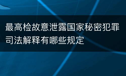最高检故意泄露国家秘密犯罪司法解释有哪些规定