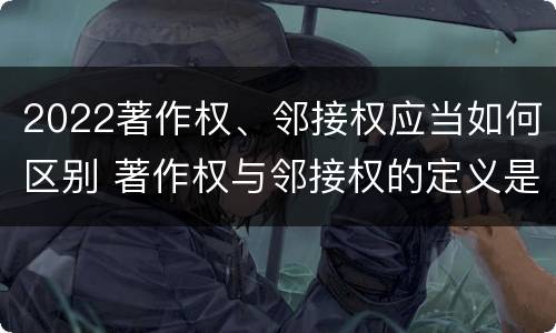2022著作权、邻接权应当如何区别 著作权与邻接权的定义是什么
