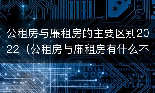 公租房与廉租房的主要区别2022（公租房与廉租房有什么不同）