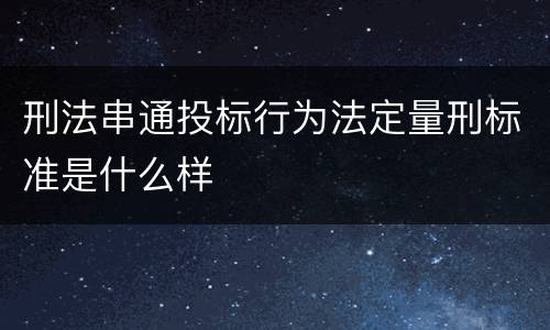 刑法串通投标行为法定量刑标准是什么样