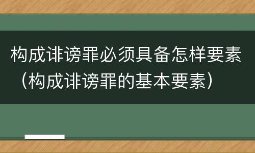 构成诽谤罪必须具备怎样要素（构成诽谤罪的基本要素）