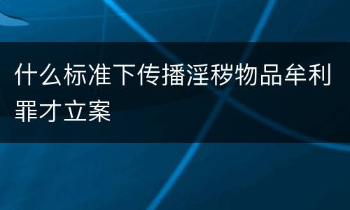 什么标准下传播淫秽物品牟利罪才立案