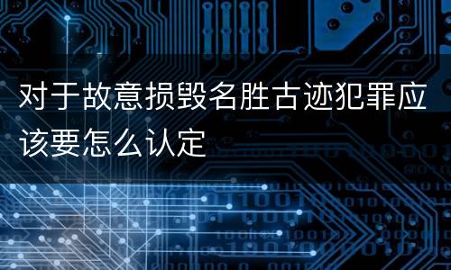 对于故意损毁名胜古迹犯罪应该要怎么认定