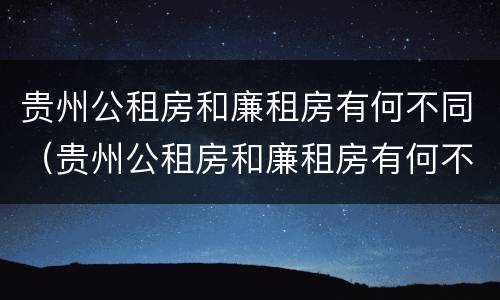 贵州公租房和廉租房有何不同（贵州公租房和廉租房有何不同点）