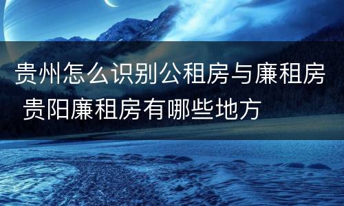 贵州怎么识别公租房与廉租房 贵阳廉租房有哪些地方